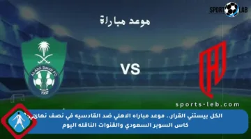 الكل بيستنى القرار.. موعد مباراة الأهلي ضد القادسية في نصف نهائي كأس السوبر السعودي والقنوات الناقلة اليوم